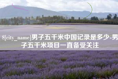 淮南男子五千米中国记录是多少-男子五千米项目一直备受关注