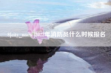 淮南2022年消防员什么时候报名