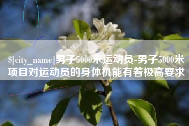 淮南男子5000米运动员-男子5000米项目对运动员的身体机能有着极高要求