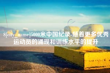 淮南5000米中国纪录-随着更多优秀运动员的涌现和训练水平的提升
