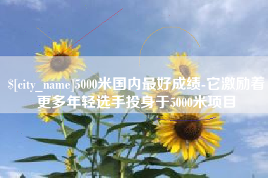 淮南5000米国内最好成绩-它激励着更多年轻选手投身于5000米项目
