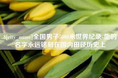 淮南全国男子5000米世界纪录-他的名字永远铭刻在国内田径历史上