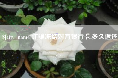 淮南诈骗冻结对方银行卡,多久返还