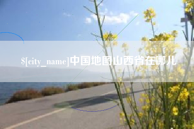 淮南中国地图山西省在哪儿