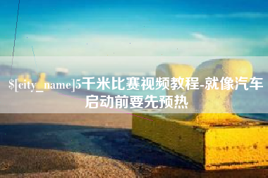 淮南5千米比赛视频教程-就像汽车启动前要先预热