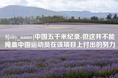 淮南中国五千米纪录-但这并不能掩盖中国运动员在该项目上付出的努力