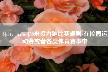 淮南50米接力跑比赛规则-在校园运动会或者各类体育赛事中