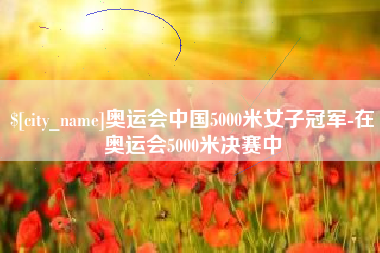 淮南奥运会中国5000米女子冠军-在奥运会5000米决赛中