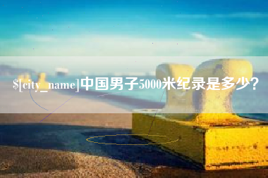 淮南中国男子5000米纪录是多少？