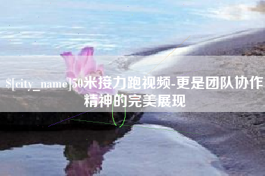 淮南50米接力跑视频-更是团队协作精神的完美展现