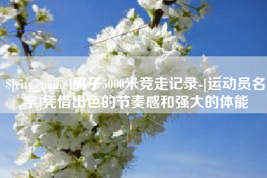 淮南男子5000米竞走记录-[运动员名字]凭借出色的节奏感和强大的体能
