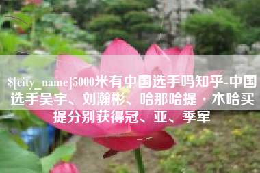 淮南5000米有中国选手吗知乎-中国选手吴宇、刘瀚彬、哈那哈提·木哈买提分别获得冠、亚、季军