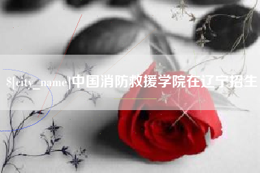 淮南中国消防救援学院在辽宁招生