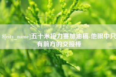淮南五十米接力赛加油稿-他眼中只有前方的交接棒