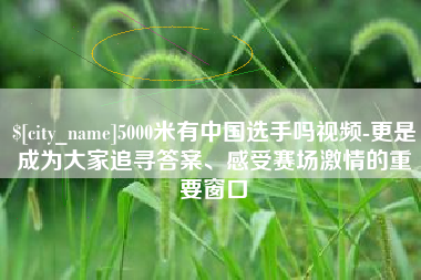 淮南5000米有中国选手吗视频-更是成为大家追寻答案、感受赛场激情的重要窗口