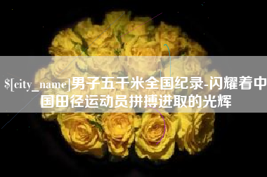 淮南男子五千米全国纪录-闪耀着中国田径运动员拼搏进取的光辉