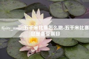 淮南五千米比赛怎么跑-五千米比赛总是备受瞩目
