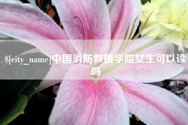 淮南中国消防救援学院女生可以读吗