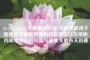 淮南5千米全国纪录-这些术语用于描述某些病毒携带的致癌基因以及细胞内原本存在的可能与癌症发展有关的基因