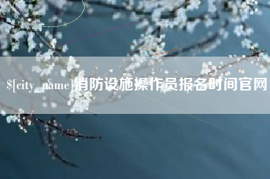 淮南消防设施操作员报名时间官网