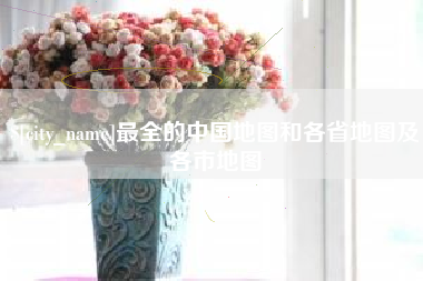 淮南最全的中国地图和各省地图及各市地图