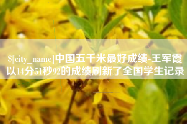 淮南中国五千米最好成绩-王军霞以14分51秒92的成绩刷新了全国学生记录