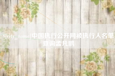 淮南中国执行公开网被执行人名单查询孟凡鹏