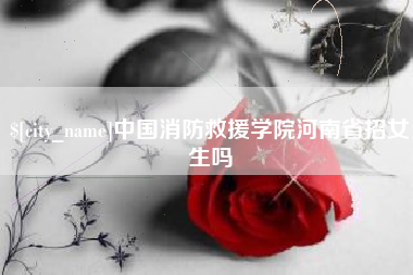 淮南中国消防救援学院河南省招女生吗