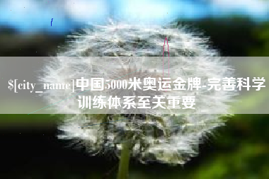 淮南中国5000米奥运金牌-完善科学训练体系至关重要