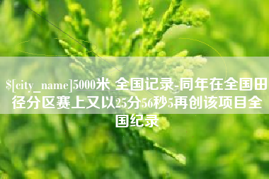 淮南5000米 全国记录-同年在全国田径分区赛上又以25分56秒5再创该项目全国纪录