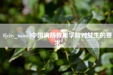 淮南中国消防救援学院对女生的要求