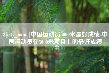 淮南中国运动员5000米最好成绩-中国运动员在5000米项目上的最好成绩