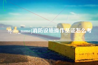 淮南消防设施操作员证怎么考