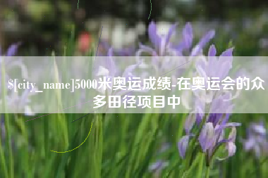 淮南5000米奥运成绩-在奥运会的众多田径项目中