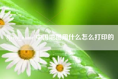 淮南中国地图用什么怎么打印的