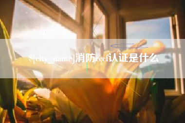 淮南消防cccf认证是什么