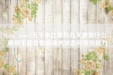 淮南五千米比赛前几天要做什么-：睡眠不足会影响身体状态和反应能力