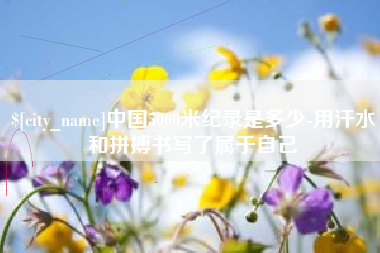 淮南中国5000米纪录是多少-用汗水和拼搏书写了属于自己