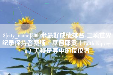 淮南5000米最好成绩排名-三项世界纪录保持者费斯·基普耶贡（Faith Kipyegon）无疑是其中的佼佼者