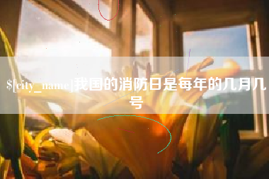 淮南我国的消防日是每年的几月几号