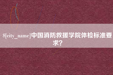 淮南中国消防救援学院体检标准要求？