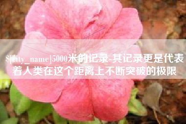 淮南5000米的记录-其记录更是代表着人类在这个距离上不断突破的极限