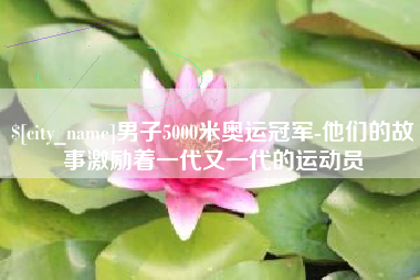 淮南男子5000米奥运冠军-他们的故事激励着一代又一代的运动员