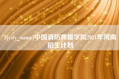 淮南中国消防救援学院2021年河南招生计划