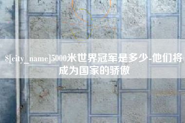 淮南5000米世界冠军是多少-他们将成为国家的骄傲