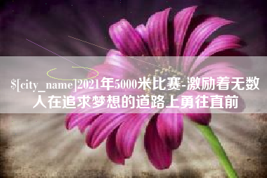 淮南2021年5000米比赛-激励着无数人在追求梦想的道路上勇往直前