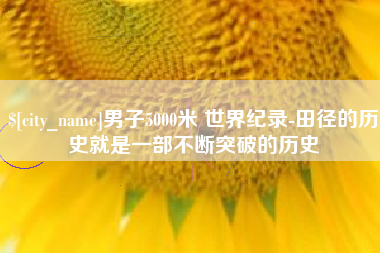 淮南男子5000米 世界纪录-田径的历史就是一部不断突破的历史