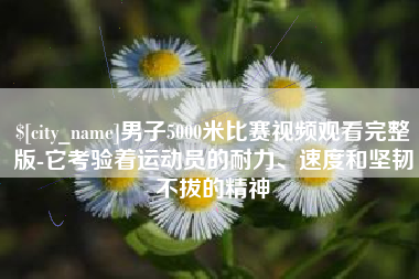 淮南男子5000米比赛视频观看完整版-它考验着运动员的耐力、速度和坚韧不拔的精神