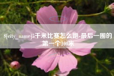 淮南5千米比赛怎么跑-最后一圈的第一个100米