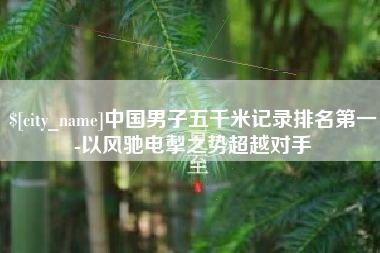 淮南中国男子五千米记录排名第一-以风驰电掣之势超越对手